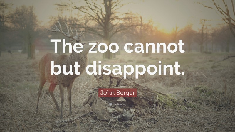 John Berger Quote: “The zoo cannot but disappoint.”
