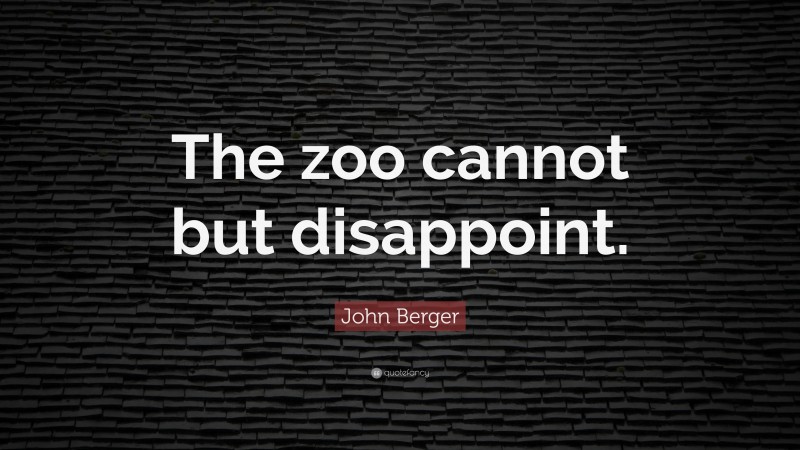 John Berger Quote: “The zoo cannot but disappoint.”