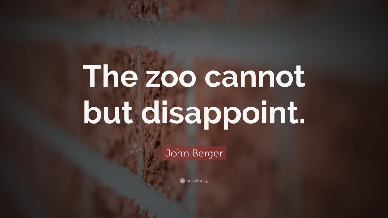 John Berger Quote: “The zoo cannot but disappoint.”
