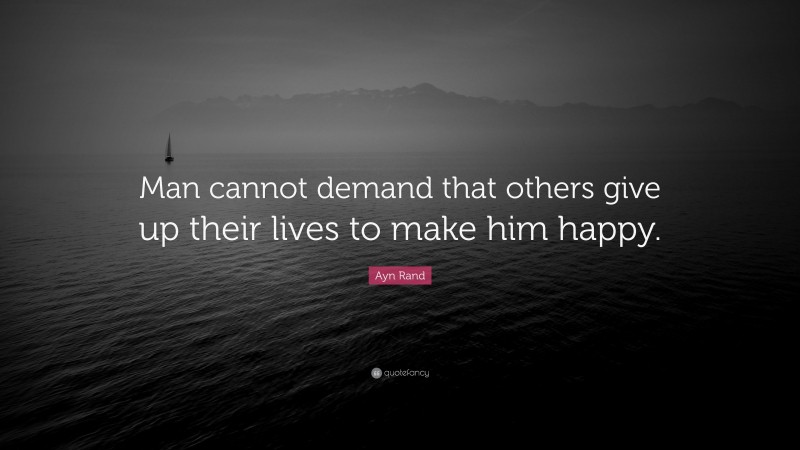 Ayn Rand Quote: “Man cannot demand that others give up their lives to make him happy.”