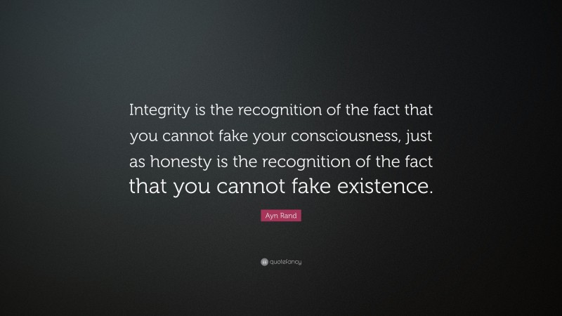 Ayn Rand Quote: “Integrity is the recognition of the fact that you cannot fake your consciousness, just as honesty is the recognition of the fact that you cannot fake existence.”