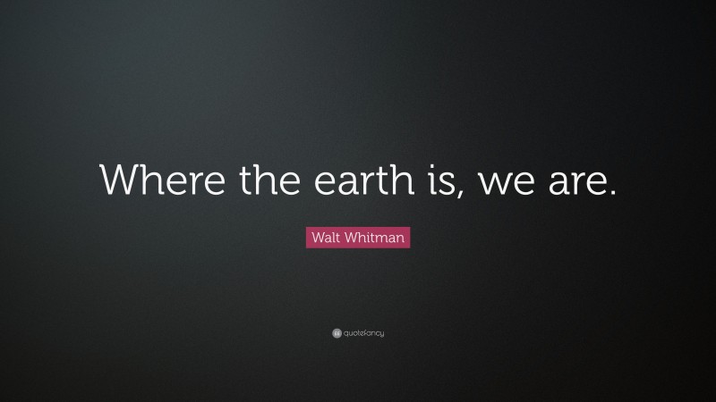 Walt Whitman Quote: “Where the earth is, we are.”