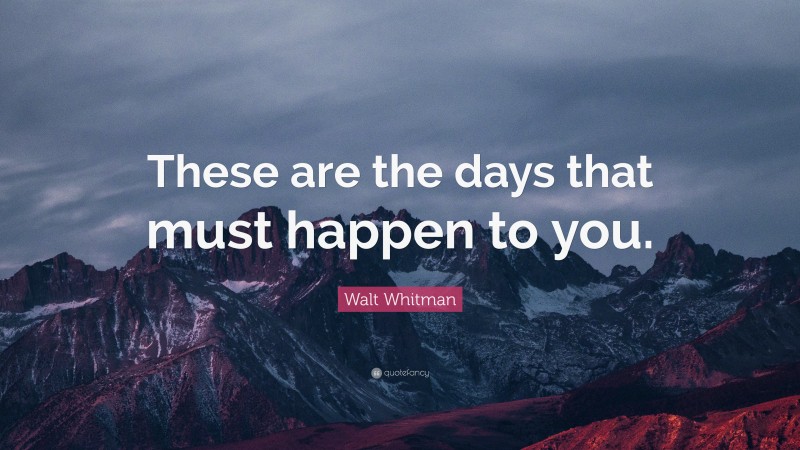 Walt Whitman Quote: “These are the days that must happen to you.”