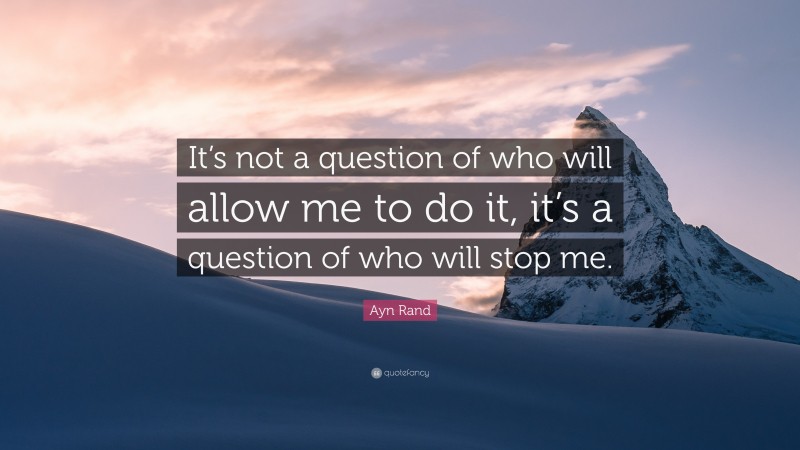 Ayn Rand Quote: “It’s not a question of who will allow me to do it, it’s a question of who will stop me.”