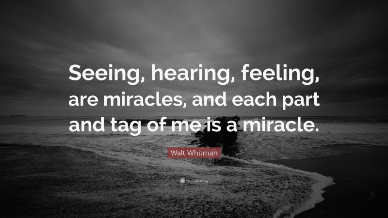 Walt Whitman Quote: “Seeing, hearing, feeling, are miracles, and each part and tag of me is a miracle.”
