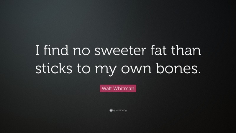 Walt Whitman Quote: “I find no sweeter fat than sticks to my own bones.”
