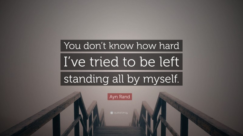 Ayn Rand Quote: “You don’t know how hard I’ve tried to be left standing all by myself.”