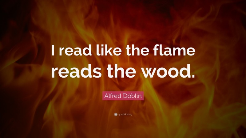 Alfred Döblin Quote: “I read like the flame reads the wood.”