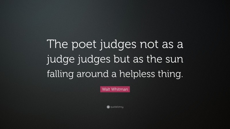 Walt Whitman Quote: “The poet judges not as a judge judges but as the sun falling around a helpless thing.”