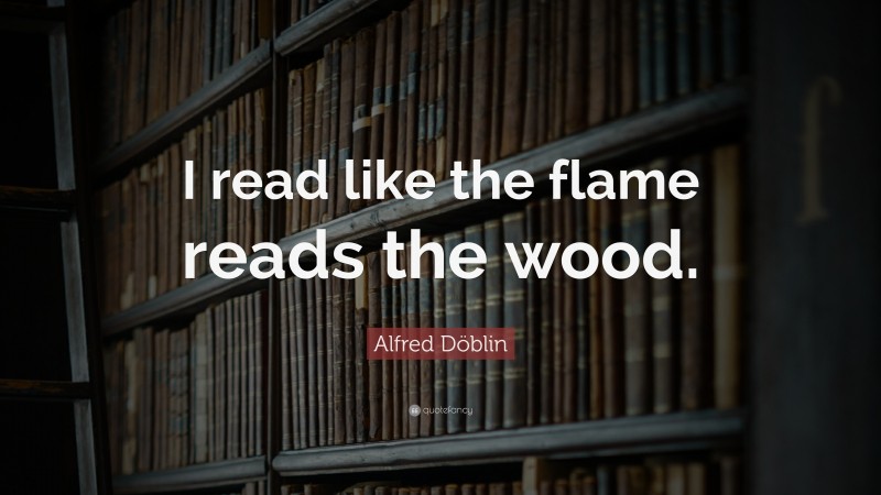 Alfred Döblin Quote: “I read like the flame reads the wood.”