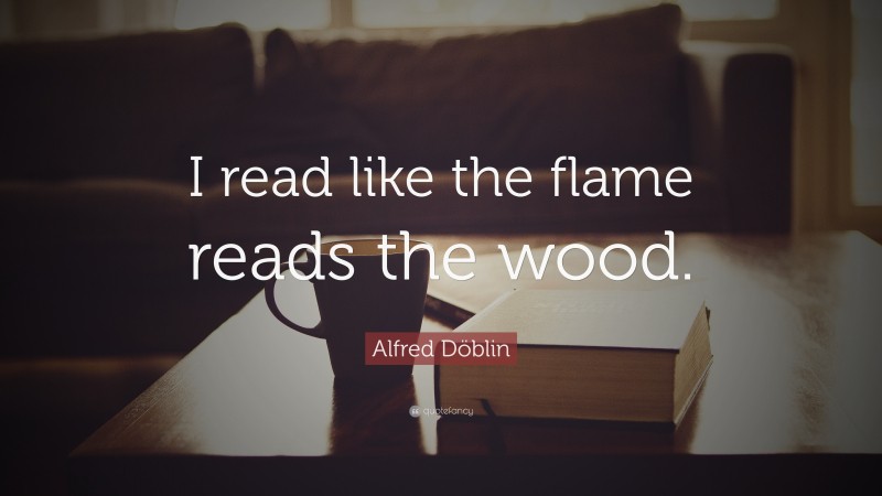 Alfred Döblin Quote: “I read like the flame reads the wood.”