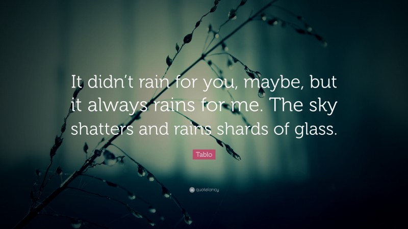 Tablo Quote: “It didn’t rain for you, maybe, but it always rains for me. The sky shatters and rains shards of glass.”