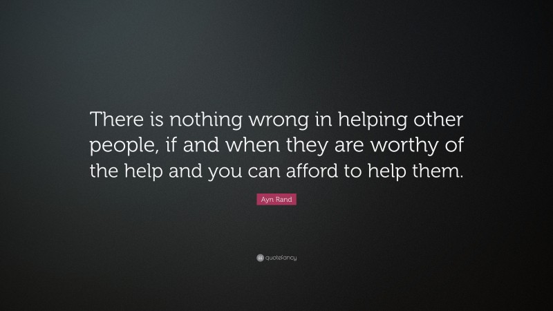 Ayn Rand Quote: “There is nothing wrong in helping other people, if and when they are worthy of the help and you can afford to help them.”