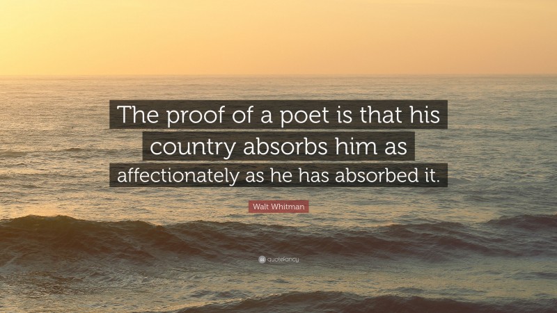 Walt Whitman Quote: “The proof of a poet is that his country absorbs him as affectionately as he has absorbed it.”