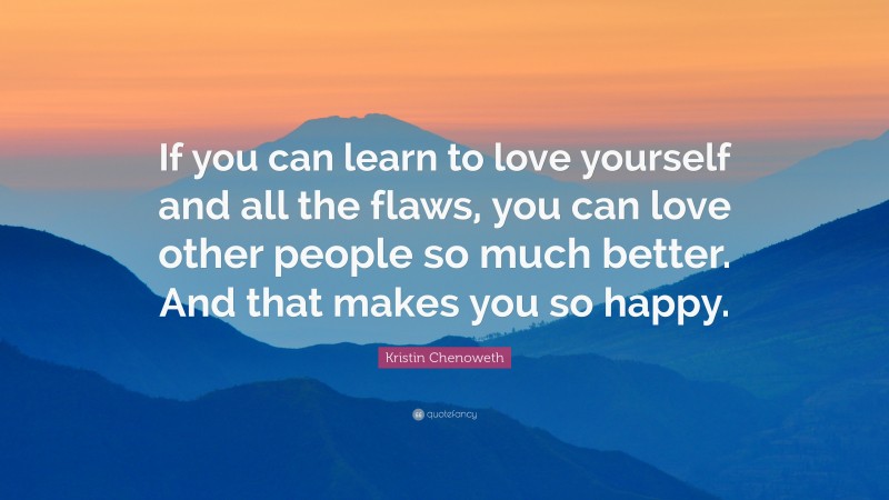 Kristin Chenoweth Quote: “If you can learn to love yourself and all the flaws, you can love other people so much better. And that makes you so happy.”