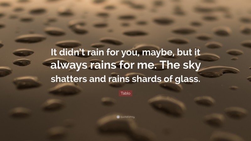 Tablo Quote: “It didn’t rain for you, maybe, but it always rains for me. The sky shatters and rains shards of glass.”