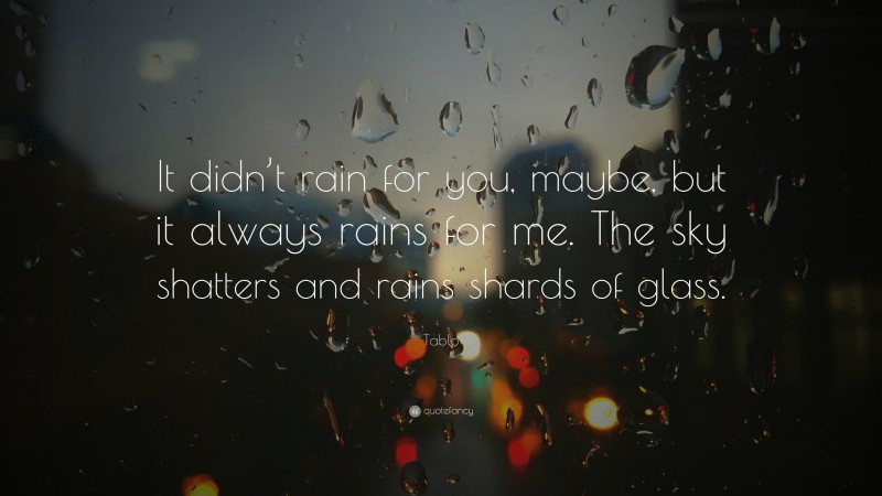 Tablo Quote: “It didn’t rain for you, maybe, but it always rains for me. The sky shatters and rains shards of glass.”
