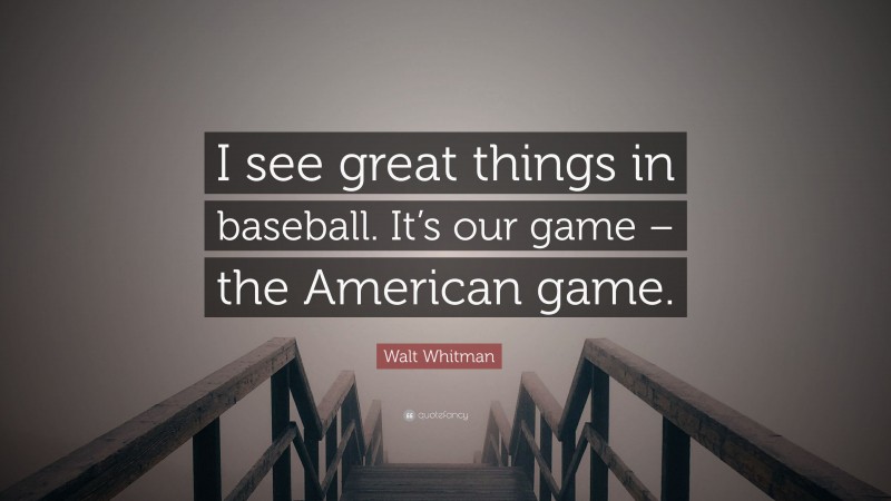 Walt Whitman Quote: “I see great things in baseball. It’s our game – the American game.”