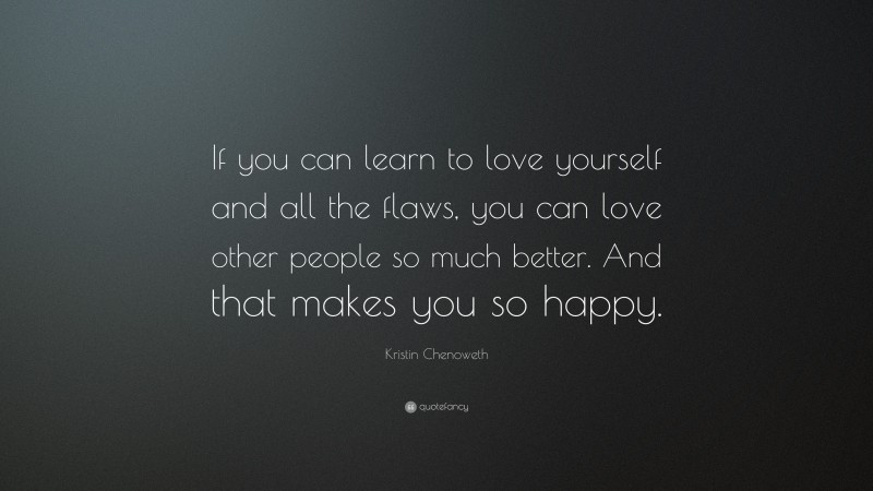 Kristin Chenoweth Quote: “If you can learn to love yourself and all the flaws, you can love other people so much better. And that makes you so happy.”