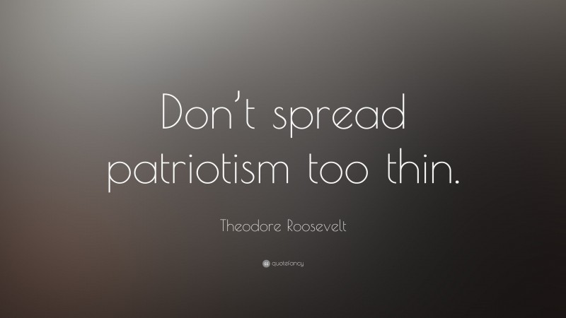 Theodore Roosevelt Quote: “Don’t spread patriotism too thin.”