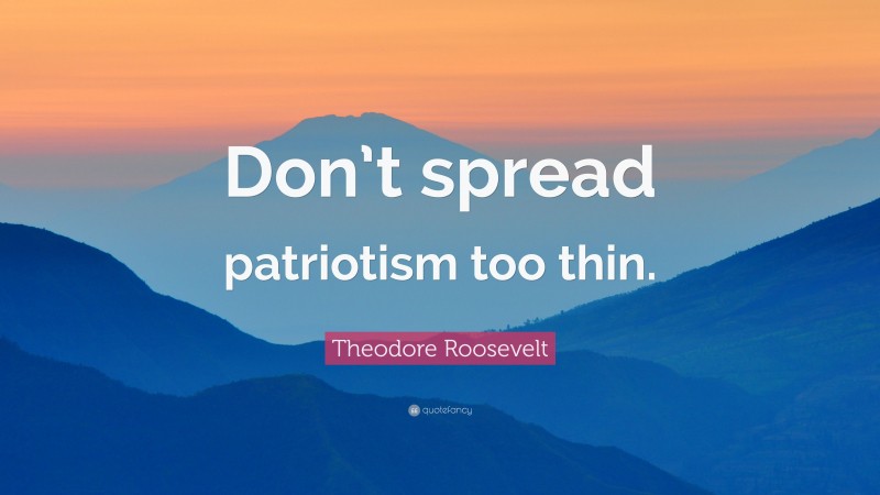 Theodore Roosevelt Quote: “Don’t spread patriotism too thin.”