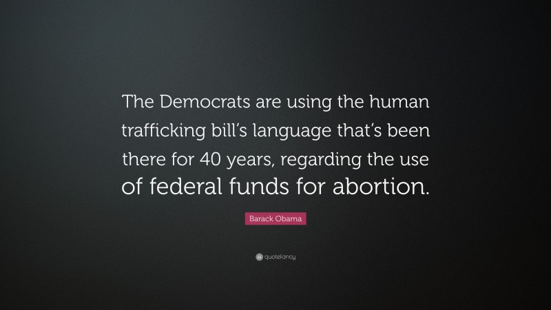 Barack Obama Quote: “The Democrats are using the human trafficking bill’s language that’s been there for 40 years, regarding the use of federal funds for abortion.”