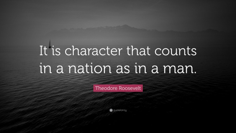 Theodore Roosevelt Quote: “It is character that counts in a nation as in a man.”