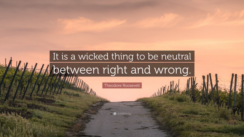 Theodore Roosevelt Quote: “It is a wicked thing to be neutral between right and wrong.”