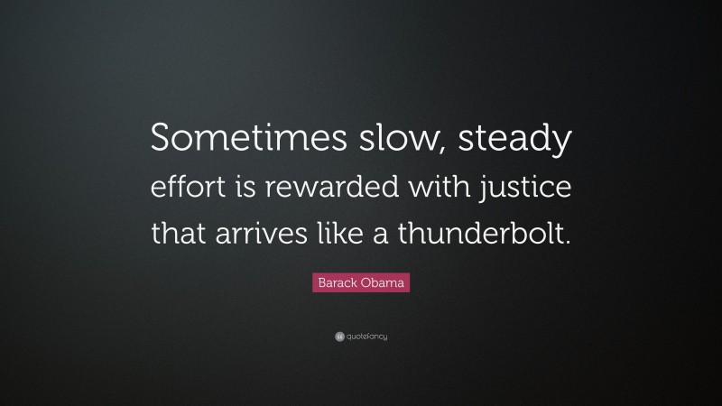 Barack Obama Quote: “Sometimes slow, steady effort is rewarded with justice that arrives like a thunderbolt.”
