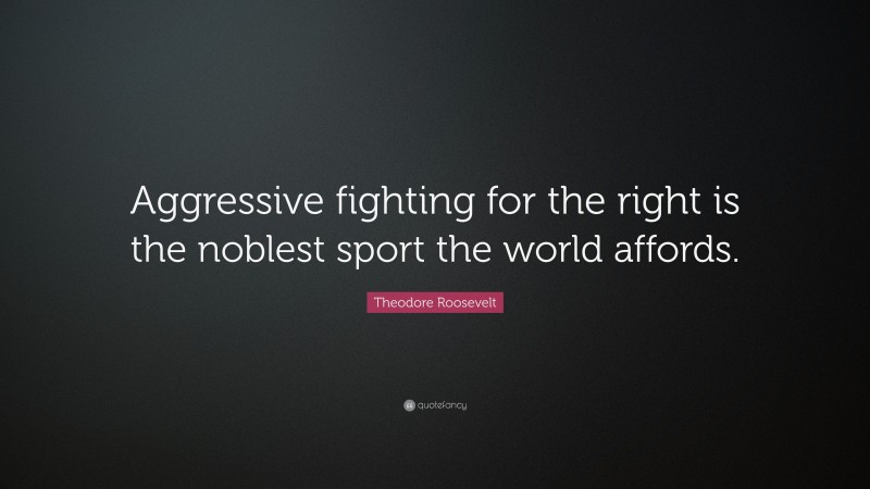 Theodore Roosevelt Quote: “Aggressive fighting for the right is the noblest sport the world affords.”