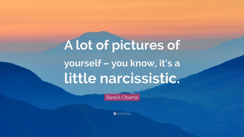 Barack Obama Quote: “A lot of pictures of yourself – you know, it’s a little narcissistic.”