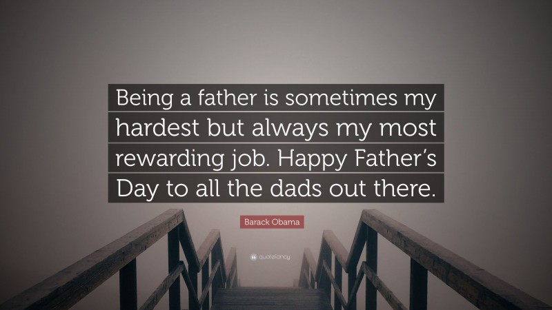 Barack Obama Quote: “Being a father is sometimes my hardest but always my most rewarding job. Happy Father’s Day to all the dads out there.”