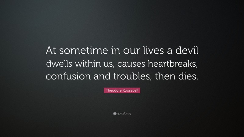 Theodore Roosevelt Quote: “At sometime in our lives a devil dwells within us, causes heartbreaks, confusion and troubles, then dies.”