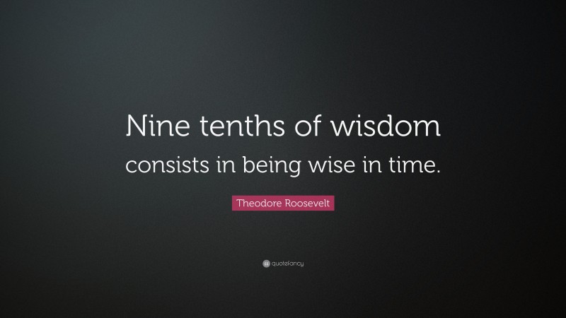 Theodore Roosevelt Quote: “Nine tenths of wisdom consists in being wise in time.”