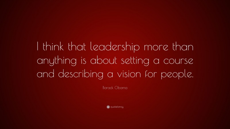Barack Obama Quote: “I think that leadership more than anything is about setting a course and describing a vision for people.”