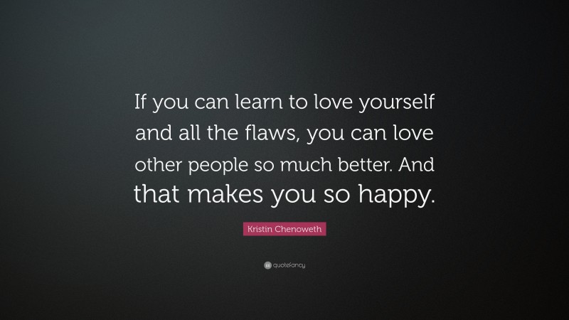 Kristin Chenoweth Quote: “If you can learn to love yourself and all the flaws, you can love other people so much better. And that makes you so happy.”
