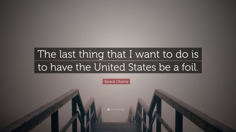 Barack Obama Quote: “The last thing that I want to do is to have the United States be a foil.”