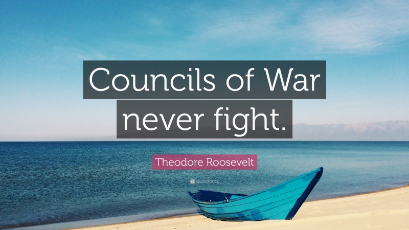 Theodore Roosevelt Quote: “Councils of War never fight.”