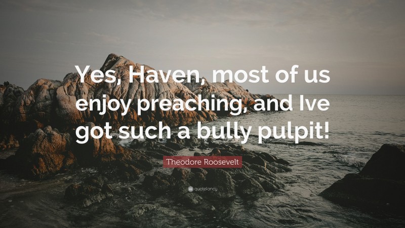 Theodore Roosevelt Quote: “Yes, Haven, most of us enjoy preaching, and Ive got such a bully pulpit!”