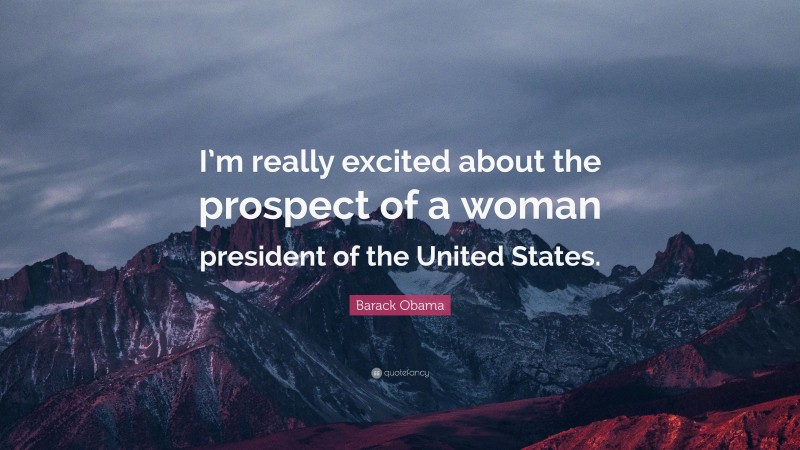 Barack Obama Quote: “I’m really excited about the prospect of a woman president of the United States.”