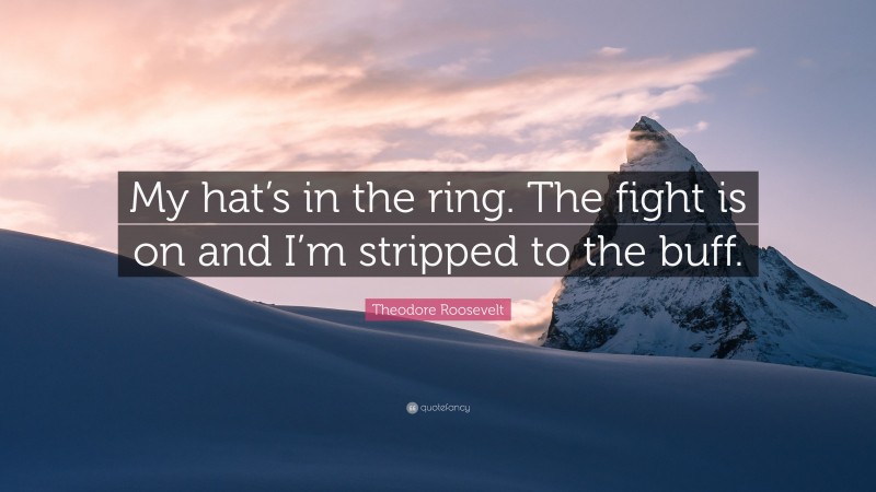 Theodore Roosevelt Quote: “My hat’s in the ring. The fight is on and I’m stripped to the buff.”