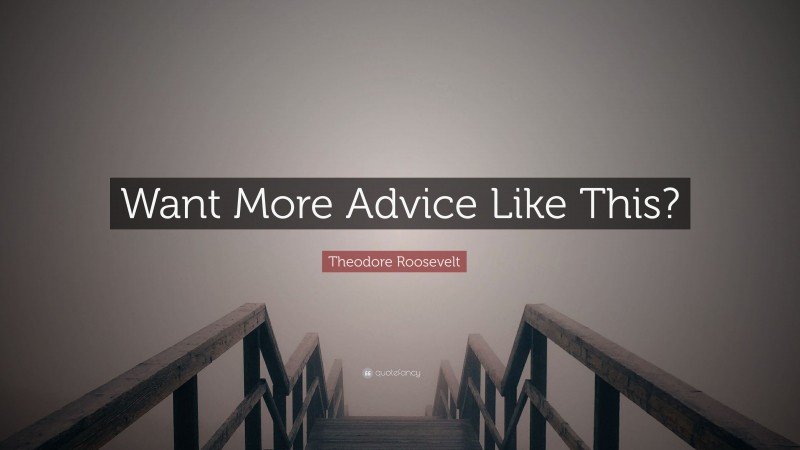 Theodore Roosevelt Quote: “Want More Advice Like This?”