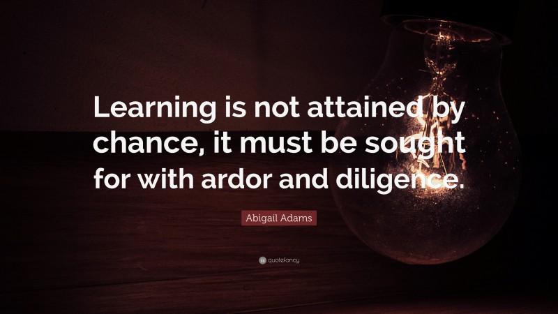 Abigail Adams Quote: “Learning is not attained by chance, it must be sought for with ardor and diligence.”