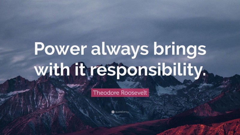 Theodore Roosevelt Quote: “Power always brings with it responsibility.”