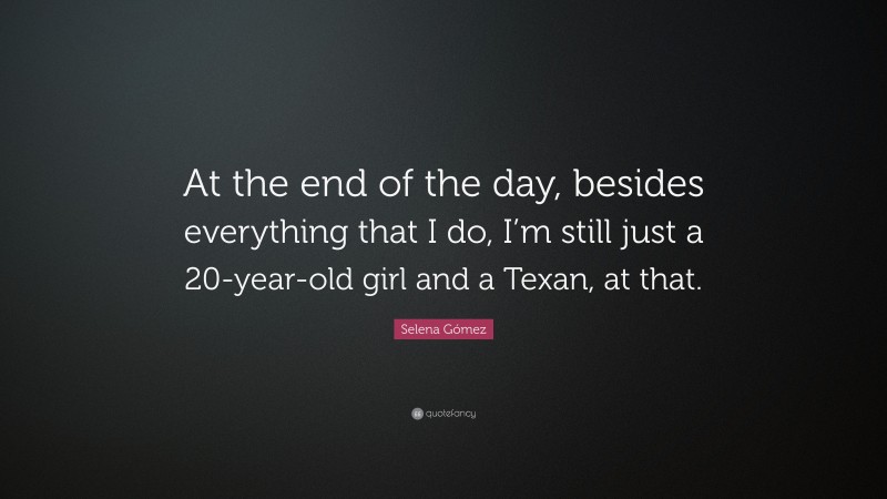 Selena Gómez Quote: “At the end of the day, besides everything that I do, I’m still just a 20-year-old girl and a Texan, at that.”