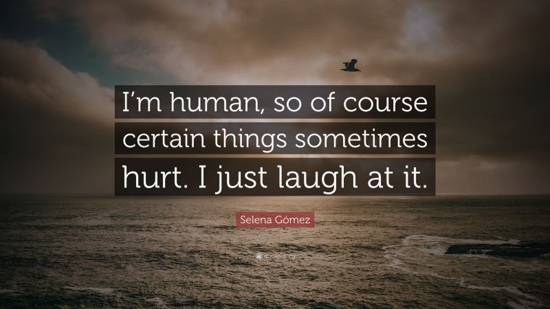 Selena Gómez Quote: “I’m human, so of course certain things sometimes hurt. I just laugh at it.”
