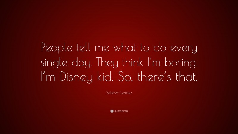 Selena Gómez Quote: “People tell me what to do every single day. They think I’m boring. I’m Disney kid. So, there’s that.”