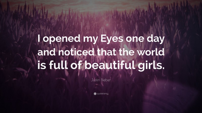 Justin Bieber Quote: “I opened my Eyes one day and noticed that the world is full of beautiful girls.”