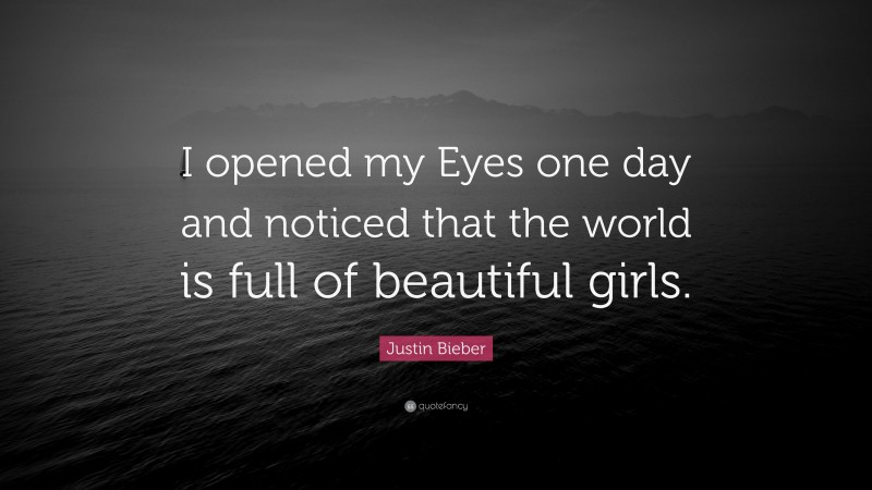 Justin Bieber Quote: “I opened my Eyes one day and noticed that the world is full of beautiful girls.”