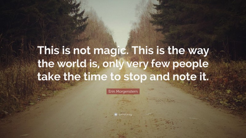Erin Morgenstern Quote: “This is not magic. This is the way the world is, only very few people take the time to stop and note it.”